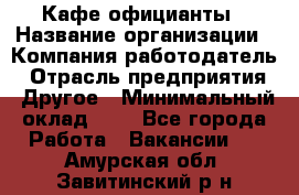 Кафе официанты › Название организации ­ Компания-работодатель › Отрасль предприятия ­ Другое › Минимальный оклад ­ 1 - Все города Работа » Вакансии   . Амурская обл.,Завитинский р-н